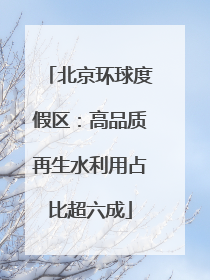 北京环球度假区：高品质再生水利用占比超六成