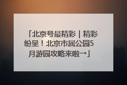 北京号最精彩｜精彩纷呈！北京市属公园5月游园攻略来啦→