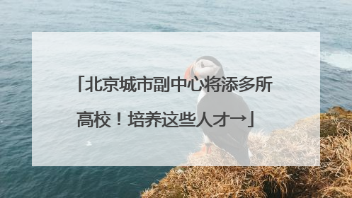 北京城市副中心将添多所高校！培养这些人才→