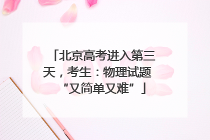 北京高考进入第三天，考生：物理试题“又简单又难”