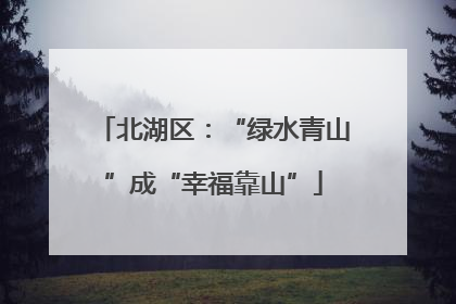 北湖区：“绿水青山”成“幸福靠山”