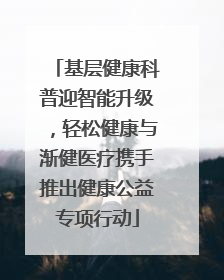 基层健康科普迎智能升级，轻松健康与渐健医疗携手推出健康公益专项行动
