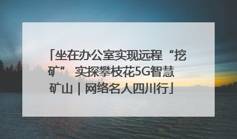 坐在办公室实现远程“挖矿” 实探攀枝花5G智慧矿山｜网络名人四川行