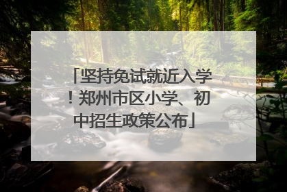 坚持免试就近入学!郑州市区小学、初中招生政策公布