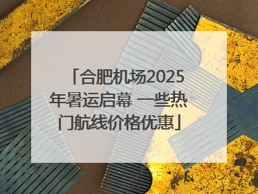 合肥机场2025年暑运启幕 一些热门航线价格优惠