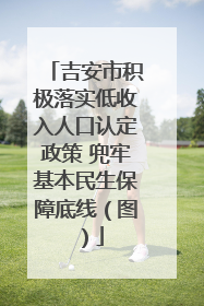 吉安市积极落实低收入人口认定政策 兜牢基本民生保障底线（图）