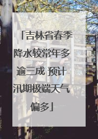 吉林省春季降水较常年多逾三成 预计汛期极端天气偏多