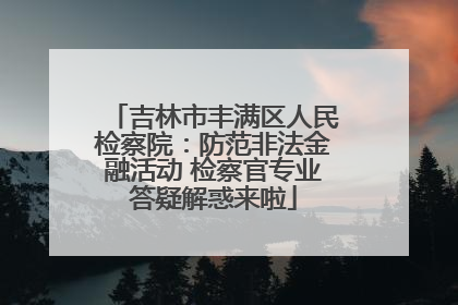 吉林市丰满区人民检察院：防范非法金融活动 检察官专业答疑解惑来啦