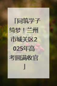 同筑学子绮梦！兰州市城关区2025年高考圆满收官