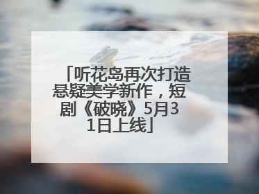 听花岛再次打造悬疑美学新作，短剧《破晓》5月31日上线