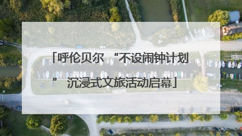 呼伦贝尔 “不设闹钟计划” 沉浸式文旅活动启幕