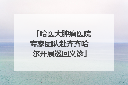 哈医大肿瘤医院专家团队赴齐齐哈尔开展巡回义诊