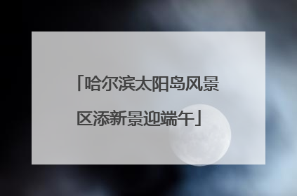 哈尔滨太阳岛风景区添新景迎端午