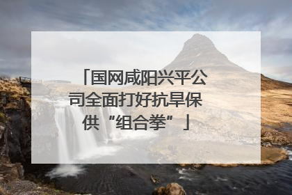 国网咸阳兴平公司全面打好抗旱保供“组合拳”