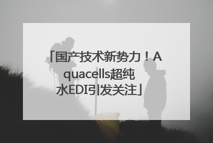 国产技术新势力！Aquacells超纯水EDI引发关注