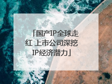 国产IP全球走红 上市公司深挖IP经济潜力