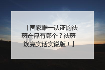国家唯一认证的祛斑产品有哪个？祛斑焕亮实话实说版！