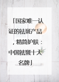 国家唯一认证的祛斑产品，精简护肤：中国祛斑十大名牌