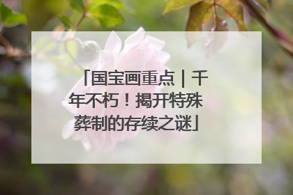 国宝画重点｜千年不朽！揭开特殊葬制的存续之谜