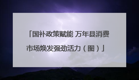 国补政策赋能 万年县消费市场焕发强劲活力（图）