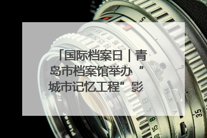 国际档案日｜青岛市档案馆举办“城市记忆工程”影像记录百姓讲堂