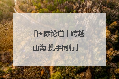 国际论道丨跨越山海 携手同行