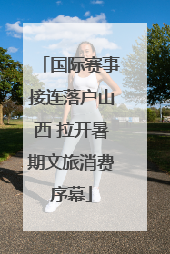国际赛事接连落户山西 拉开暑期文旅消费序幕