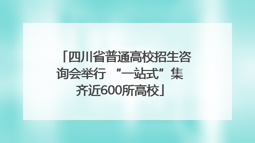 四川省普通高校招生咨询会举行 “一站式”集齐近600所高校