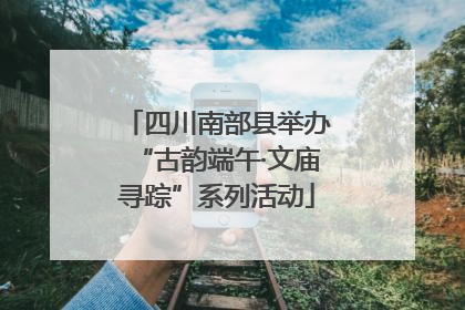 四川南部县举办“古韵端午·文庙寻踪”系列活动