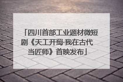 四川首部工业题材微短剧《天工开蜀·我在古代当匠师》首映发布