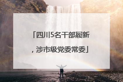 四川5名干部履新，涉市级党委常委