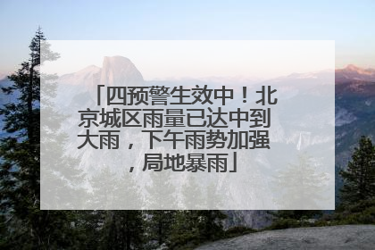 四预警生效中！北京城区雨量已达中到大雨，下午雨势加强，局地暴雨