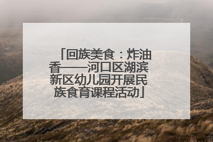 回族美食：炸油香——河口区湖滨新区幼儿园开展民族食育课程活动