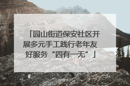 园山街道保安社区开展多元手工践行老年友好服务“四有一无”