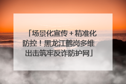 场景化宣传＋精准化防控！黑龙江鹤岗多维出击筑牢反诈防护网
