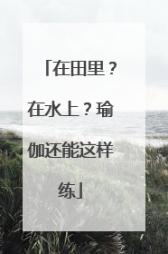 在田里？在水上？瑜伽还能这样练