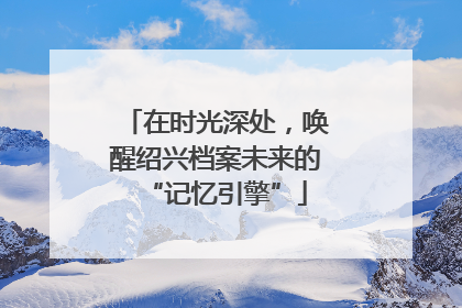 在时光深处，唤醒绍兴档案未来的“记忆引擎”
