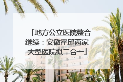 地方公立医院整合继续：安徽霍邱两家大型医院拟二合一
