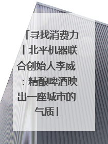 寻找消费力丨北平机器联合创始人李威：精酿啤酒映出一座城市的气质