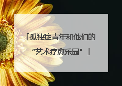 孤独症青年和他们的“艺术疗愈乐园”