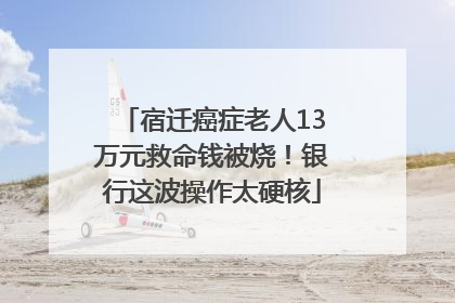 宿迁癌症老人13万元救命钱被烧！银行这波操作太硬核