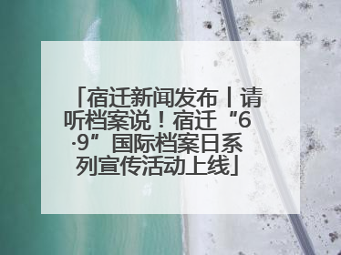 宿迁新闻发布丨请听档案说！宿迁“6·9”国际档案日系列宣传活动上线