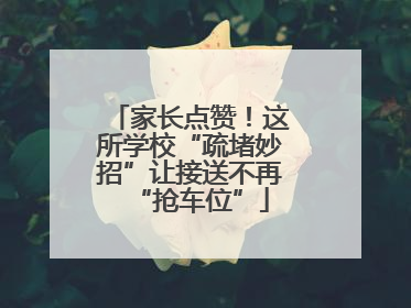 家长点赞！这所学校“疏堵妙招”让接送不再“抢车位”