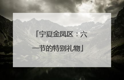 宁夏金凤区：六一节的特别礼物