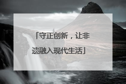守正创新，让非遗融入现代生活