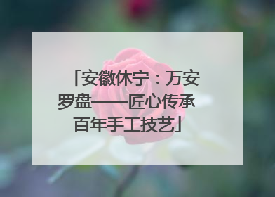 安徽休宁：万安罗盘——匠心传承百年手工技艺