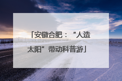 安徽合肥：“人造太阳”带动科普游