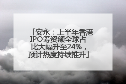安永：上半年香港IPO筹资额全球占比大幅升至24%，预计热度持续推升