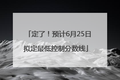 定了！预计6月25日拟定最低控制分数线