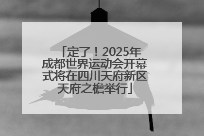 定了！2025年成都世界运动会开幕式将在四川天府新区天府之檐举行